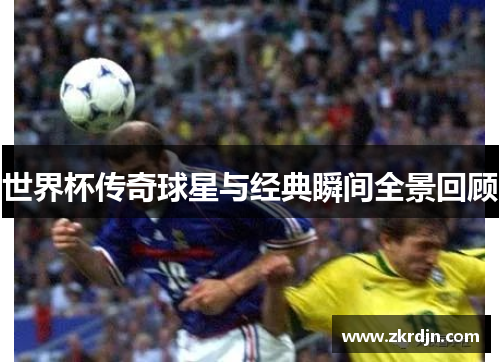 世界杯传奇球星与经典瞬间全景回顾