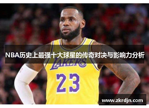 NBA历史上最强十大球星的传奇对决与影响力分析
