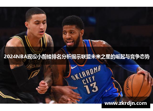 2024NBA现役小前锋排名分析揭示联盟未来之星的崛起与竞争态势