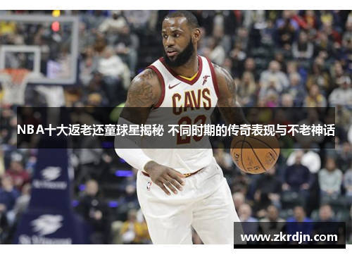 NBA十大返老还童球星揭秘 不同时期的传奇表现与不老神话
