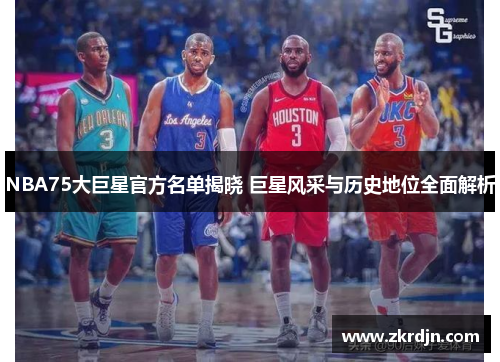 NBA75大巨星官方名单揭晓 巨星风采与历史地位全面解析