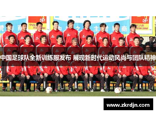 中国足球队全新训练服发布 展现新时代运动风尚与团队精神
