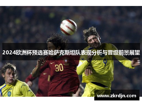 2024欧洲杯预选赛哈萨克斯坦队表现分析与晋级前景展望