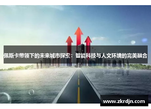 佩斯卡带领下的未来城市探索：智能科技与人文环境的完美融合