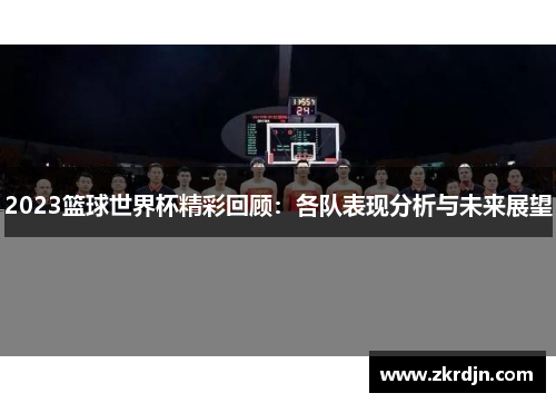 2023篮球世界杯精彩回顾：各队表现分析与未来展望
