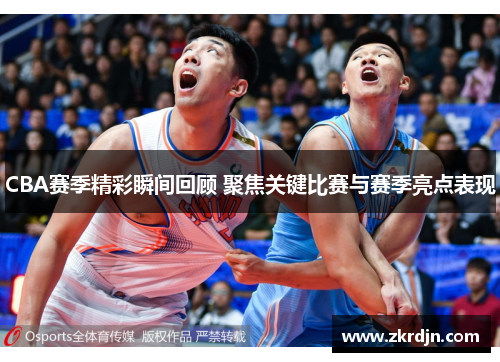 CBA赛季精彩瞬间回顾 聚焦关键比赛与赛季亮点表现