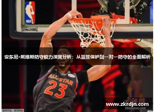 安东尼·戴维斯防守能力深度分析：从篮筐保护到一对一防守的全面解析