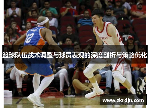 篮球队伍战术调整与球员表现的深度剖析与策略优化