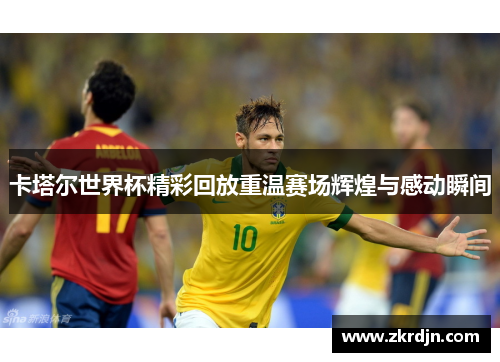 卡塔尔世界杯精彩回放重温赛场辉煌与感动瞬间