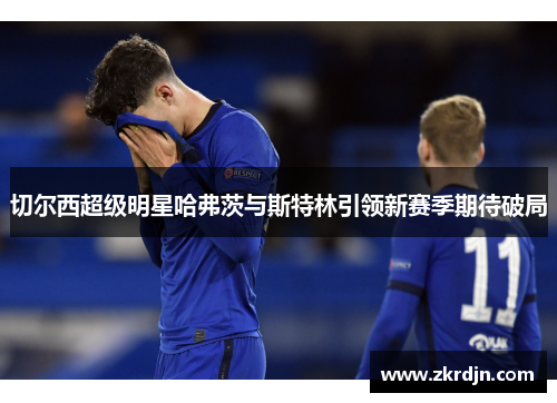 切尔西超级明星哈弗茨与斯特林引领新赛季期待破局