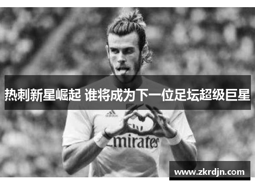 热刺新星崛起 谁将成为下一位足坛超级巨星