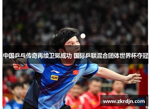 中国乒乓传奇再续卫冕成功 国际乒联混合团体世界杯夺冠