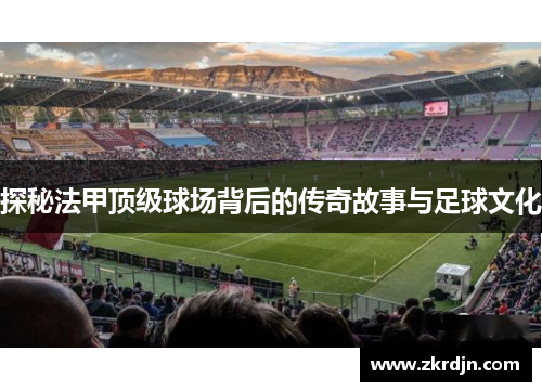 探秘法甲顶级球场背后的传奇故事与足球文化