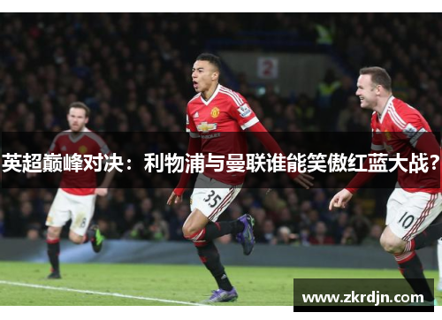 英超巅峰对决：利物浦与曼联谁能笑傲红蓝大战？