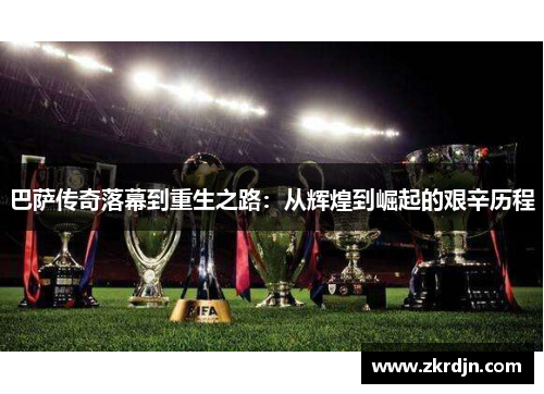 巴萨传奇落幕到重生之路：从辉煌到崛起的艰辛历程