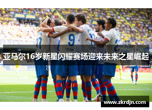 亚马尔16岁新星闪耀赛场迎来未来之星崛起