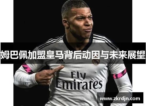 姆巴佩加盟皇马背后动因与未来展望