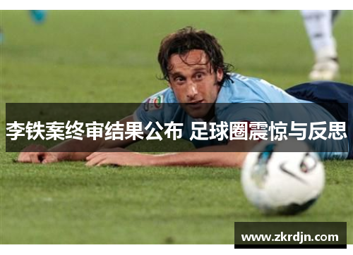 李铁案终审结果公布 足球圈震惊与反思
