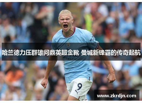 哈兰德力压群雄问鼎英超金靴 曼城新锋霸的传奇起航