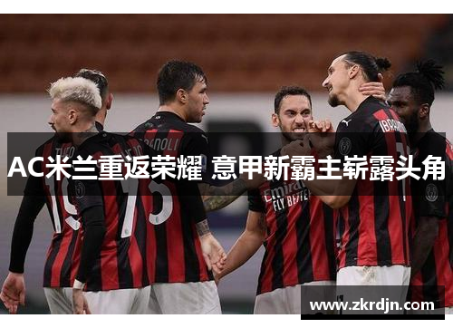 AC米兰重返荣耀 意甲新霸主崭露头角