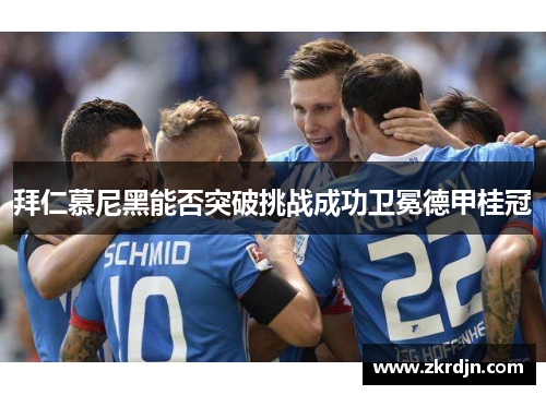 拜仁慕尼黑能否突破挑战成功卫冕德甲桂冠