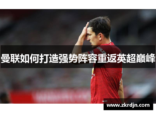 曼联如何打造强势阵容重返英超巅峰