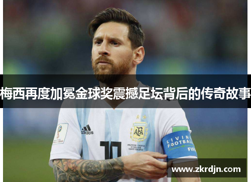 梅西再度加冕金球奖震撼足坛背后的传奇故事