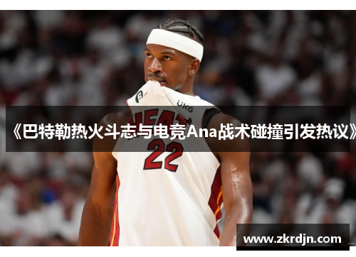 《巴特勒热火斗志与电竞Ana战术碰撞引发热议》