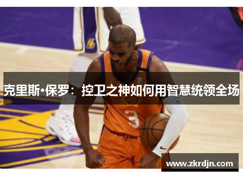 克里斯·保罗：控卫之神如何用智慧统领全场