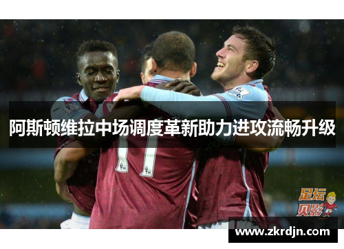 阿斯顿维拉中场调度革新助力进攻流畅升级