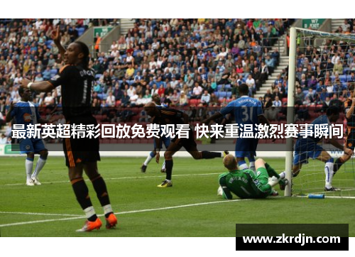 最新英超精彩回放免费观看 快来重温激烈赛事瞬间